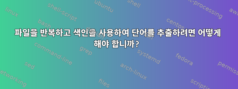 파일을 반복하고 색인을 사용하여 단어를 추출하려면 어떻게 해야 합니까?