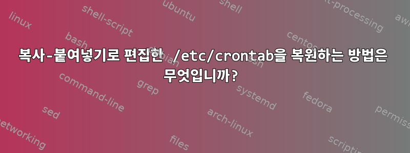 복사-붙여넣기로 편집한 /etc/crontab을 복원하는 방법은 무엇입니까?