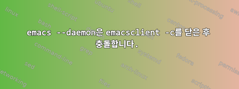 emacs --daemon은 emacsclient -c를 닫은 후 충돌합니다.