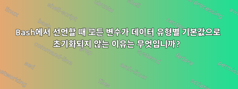 Bash에서 선언할 때 모든 변수가 데이터 유형별 기본값으로 초기화되지 않는 이유는 무엇입니까?