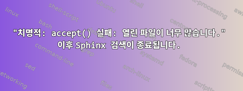 "치명적: accept() 실패: 열린 파일이 너무 많습니다." 이후 Sphinx 검색이 종료됩니다.