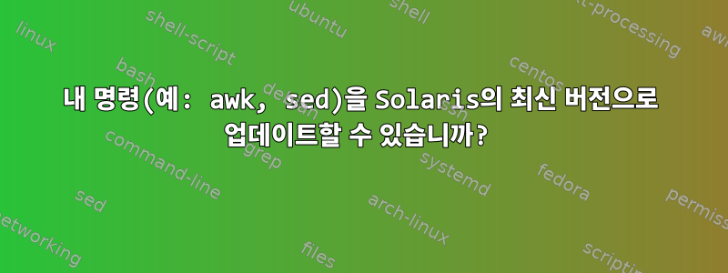 내 명령(예: awk, sed)을 Solaris의 최신 버전으로 업데이트할 수 있습니까?