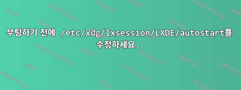 부팅하기 전에 /etc/xdg/lxsession/LXDE/autostart를 수정하세요.