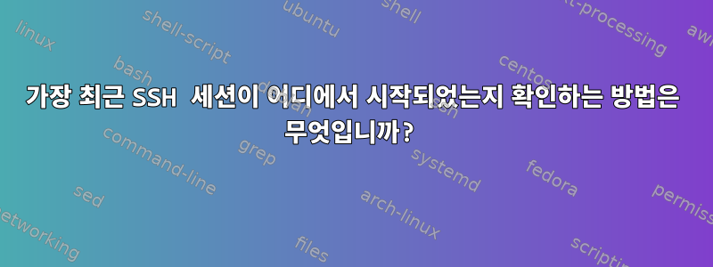 가장 최근 SSH 세션이 어디에서 시작되었는지 확인하는 방법은 무엇입니까?