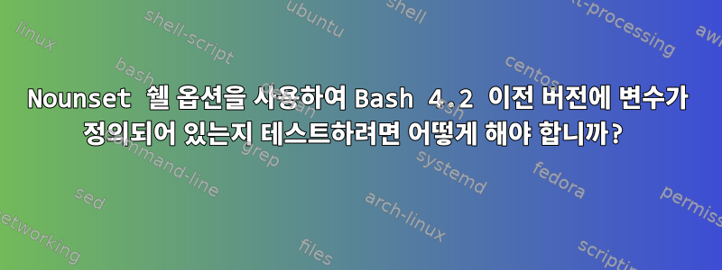 Nounset 쉘 옵션을 사용하여 Bash 4.2 이전 버전에 변수가 정의되어 있는지 테스트하려면 어떻게 해야 합니까?