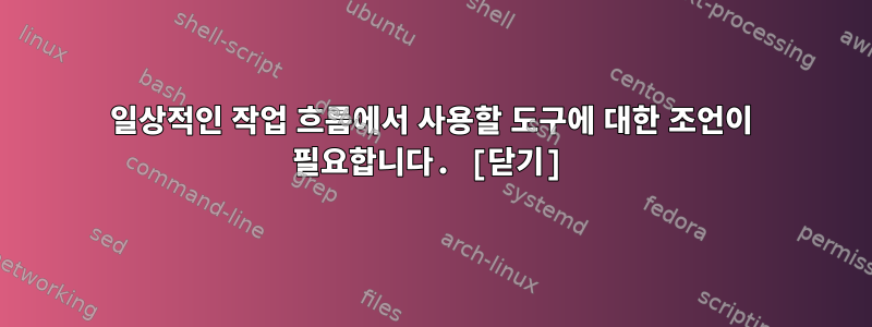 일상적인 작업 흐름에서 사용할 도구에 대한 조언이 필요합니다. [닫기]