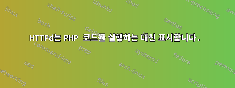 HTTPd는 PHP 코드를 실행하는 대신 표시합니다.