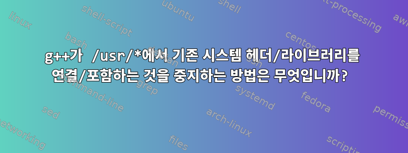 g++가 /usr/*에서 기존 시스템 헤더/라이브러리를 연결/포함하는 것을 중지하는 방법은 무엇입니까?