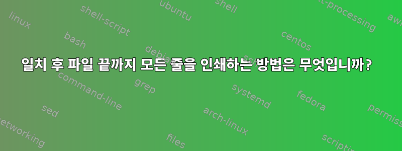 일치 후 파일 끝까지 모든 줄을 인쇄하는 방법은 무엇입니까?