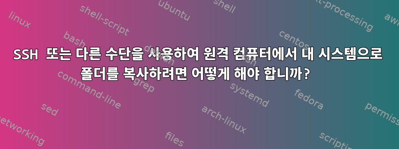 SSH 또는 다른 수단을 사용하여 원격 컴퓨터에서 내 시스템으로 폴더를 복사하려면 어떻게 해야 합니까?