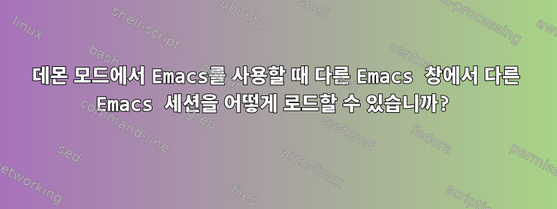 데몬 모드에서 Emacs를 사용할 때 다른 Emacs 창에서 다른 Emacs 세션을 어떻게 로드할 수 있습니까?