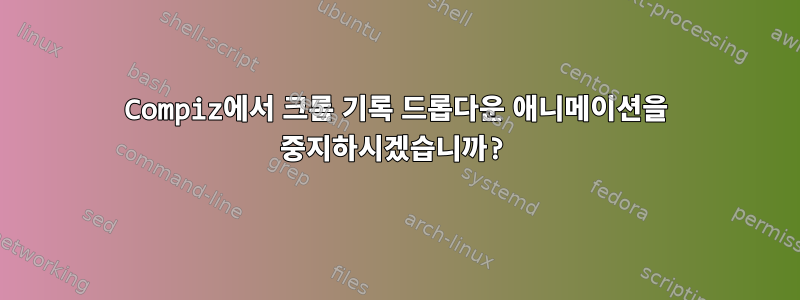 Compiz에서 크롬 기록 드롭다운 애니메이션을 중지하시겠습니까?