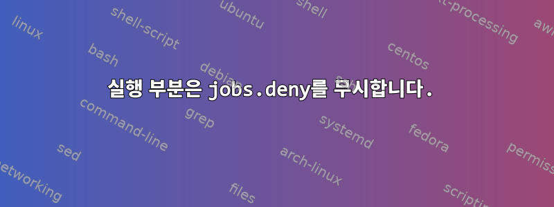 실행 부분은 jobs.deny를 무시합니다.