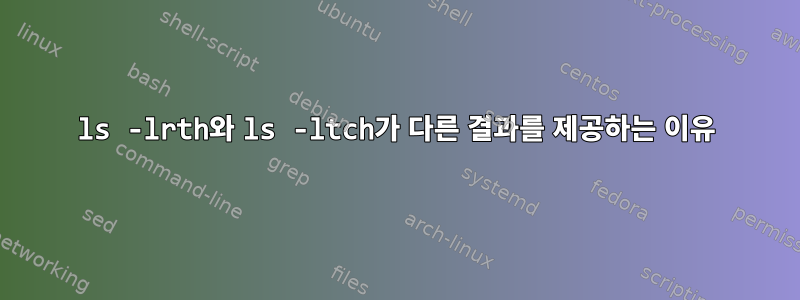 ls -lrth와 ls -ltch가 다른 결과를 제공하는 이유