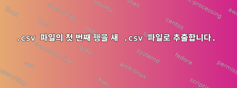 .csv 파일의 첫 번째 행을 새 .csv 파일로 추출합니다.