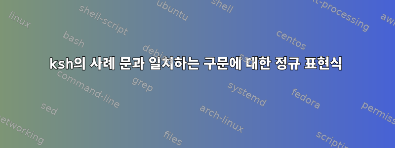 ksh의 사례 문과 일치하는 구문에 대한 정규 표현식