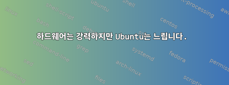 하드웨어는 강력하지만 Ubuntu는 느립니다.