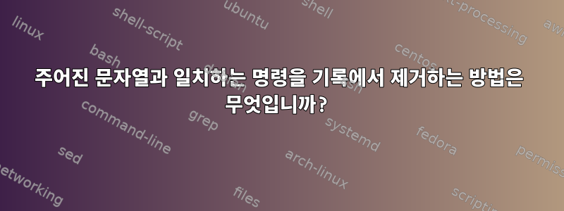 주어진 문자열과 일치하는 명령을 기록에서 제거하는 방법은 무엇입니까?