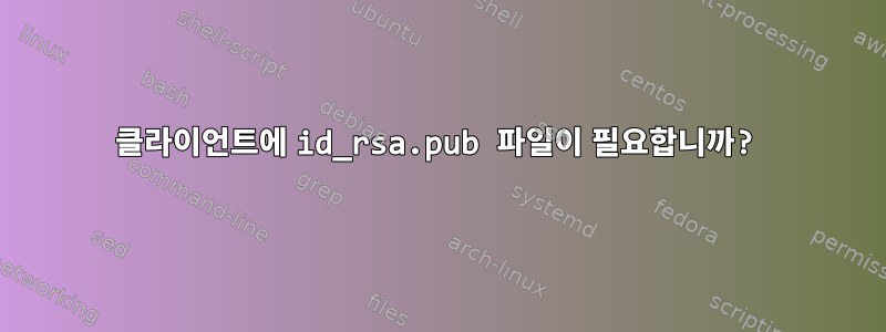 클라이언트에 id_rsa.pub 파일이 필요합니까?