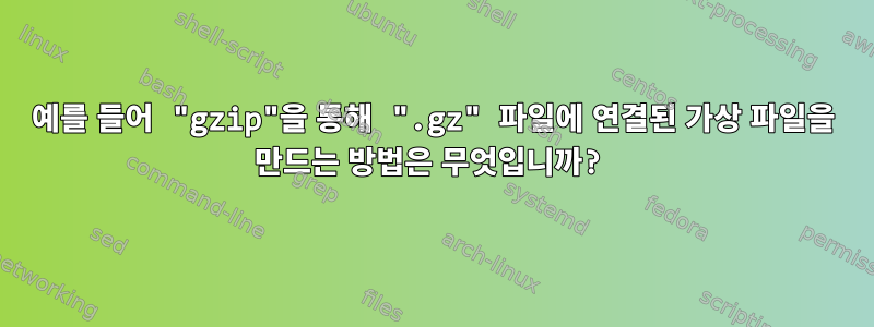 예를 들어 "gzip"을 통해 ".gz" 파일에 연결된 가상 파일을 만드는 방법은 무엇입니까?