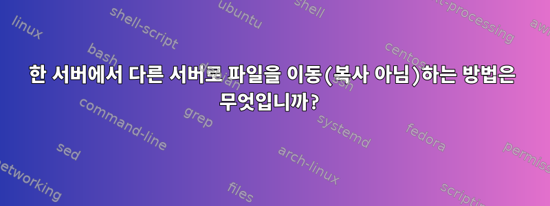 한 서버에서 다른 서버로 파일을 이동(복사 아님)하는 방법은 무엇입니까?