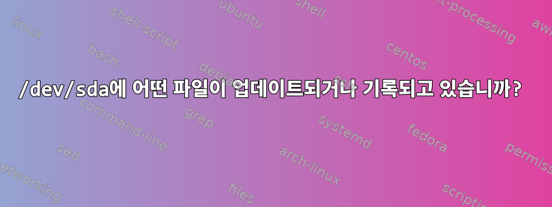 /dev/sda에 어떤 파일이 업데이트되거나 기록되고 있습니까?