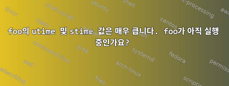 foo의 utime 및 stime 값은 매우 큽니다. foo가 아직 실행 중인가요?