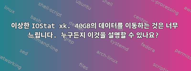 이상한 IOStat xk. 40GB의 데이터를 이동하는 것은 너무 느립니다. 누구든지 이것을 설명할 수 있나요?