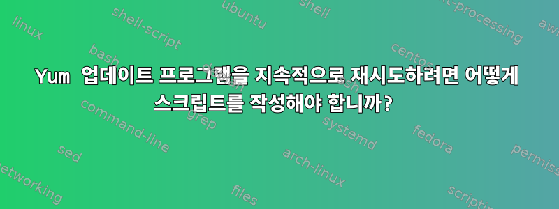 Yum 업데이트 프로그램을 지속적으로 재시도하려면 어떻게 스크립트를 작성해야 합니까?