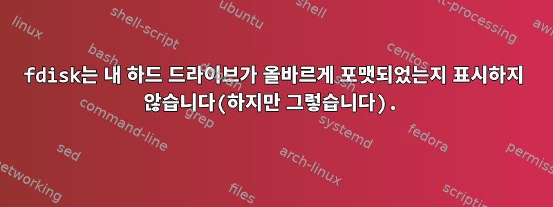 fdisk는 내 하드 드라이브가 올바르게 포맷되었는지 표시하지 않습니다(하지만 그렇습니다).