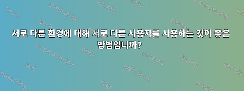 서로 다른 환경에 대해 서로 다른 사용자를 사용하는 것이 좋은 방법입니까?