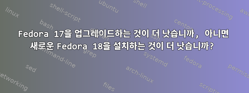 Fedora 17을 업그레이드하는 것이 더 낫습니까, 아니면 새로운 Fedora 18을 설치하는 것이 더 낫습니까?