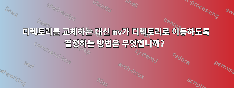 디렉토리를 교체하는 대신 mv가 디렉토리로 이동하도록 결정하는 방법은 무엇입니까?