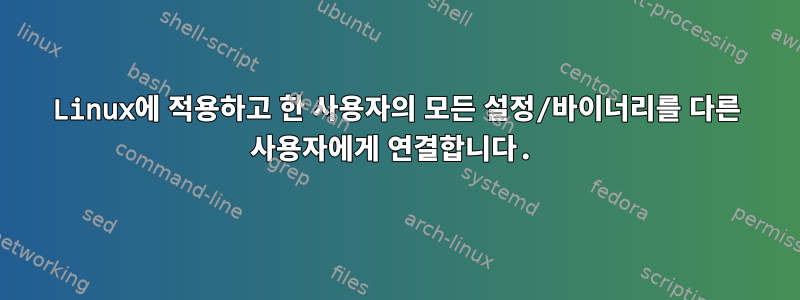 Linux에 적용하고 한 사용자의 모든 설정/바이너리를 다른 사용자에게 연결합니다.