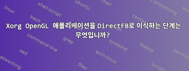 Xorg OpenGL 애플리케이션을 DirectFB로 이식하는 단계는 무엇입니까?