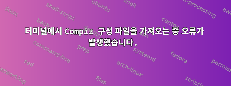 터미널에서 Compiz 구성 파일을 가져오는 중 오류가 발생했습니다.