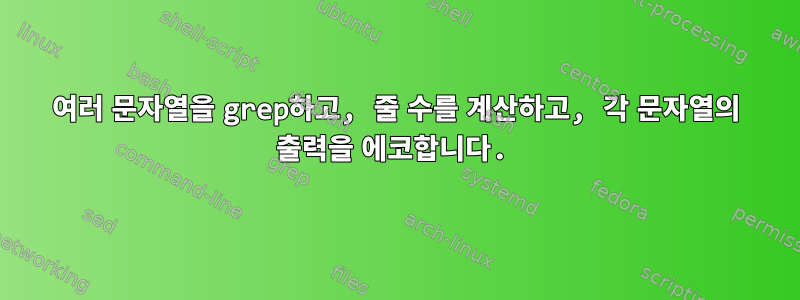 여러 문자열을 grep하고, 줄 수를 계산하고, 각 문자열의 출력을 에코합니다.