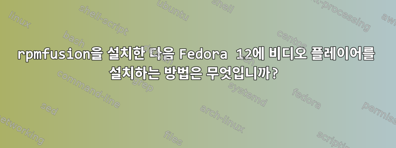 rpmfusion을 설치한 다음 Fedora 12에 비디오 플레이어를 설치하는 방법은 무엇입니까?