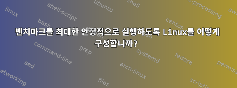 벤치마크를 최대한 안정적으로 실행하도록 Linux를 어떻게 구성합니까?