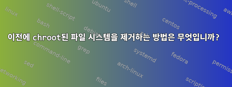 이전에 chroot된 파일 시스템을 제거하는 방법은 무엇입니까?