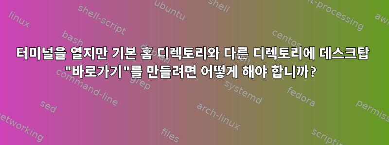 터미널을 열지만 기본 홈 디렉토리와 다른 디렉토리에 데스크탑 "바로가기"를 만들려면 어떻게 해야 합니까?