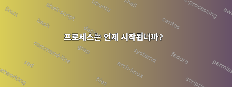 프로세스는 언제 시작됩니까?