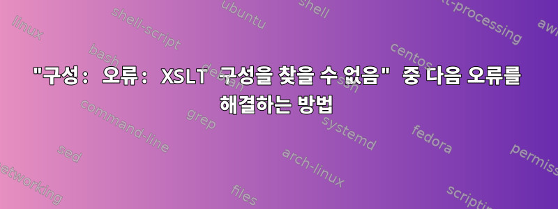 "구성: 오류: XSLT 구성을 찾을 수 없음" 중 다음 오류를 해결하는 방법