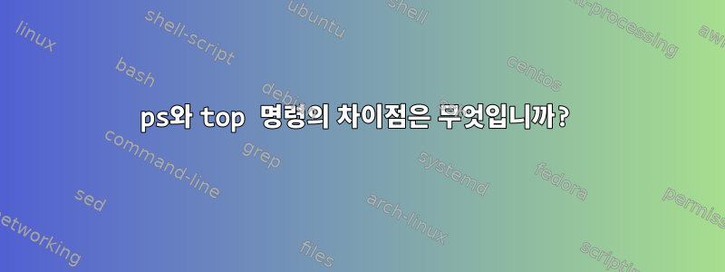 ps와 top 명령의 차이점은 무엇입니까?