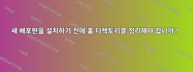 새 배포판을 설치하기 전에 홈 디렉토리를 정리해야 합니까?