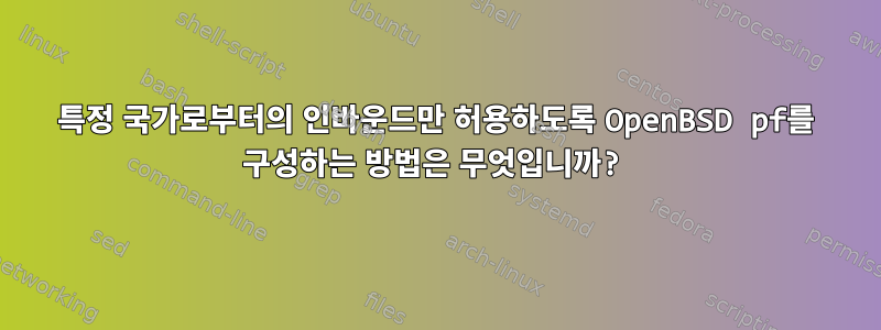 특정 국가로부터의 인바운드만 허용하도록 OpenBSD pf를 구성하는 방법은 무엇입니까?