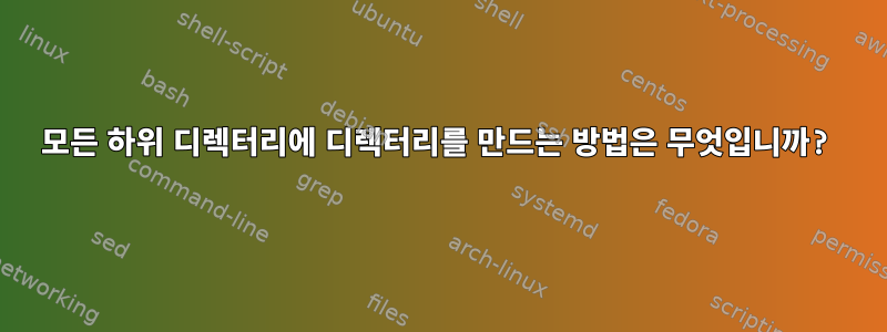 모든 하위 디렉터리에 디렉터리를 만드는 방법은 무엇입니까?