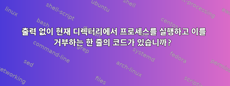 출력 없이 현재 디렉터리에서 프로세스를 실행하고 이를 거부하는 한 줄의 코드가 있습니까?