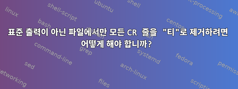 표준 출력이 아닌 파일에서만 모든 CR 줄을 "티"로 제거하려면 어떻게 해야 합니까?