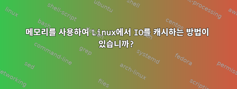 메모리를 사용하여 Linux에서 IO를 캐시하는 방법이 있습니까?